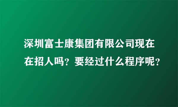 深圳富士康集团有限公司现在在招人吗？要经过什么程序呢？