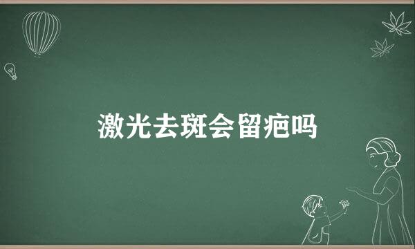 激光去斑会留疤吗