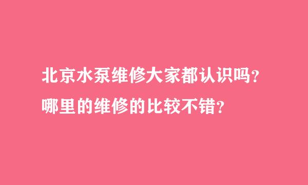 北京水泵维修大家都认识吗？哪里的维修的比较不错？