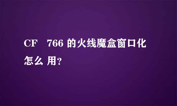 CF   766 的火线魔盒窗口化怎么 用？