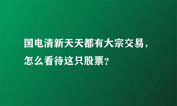 国电清新天天都有大宗交易，怎么看待这只股票？