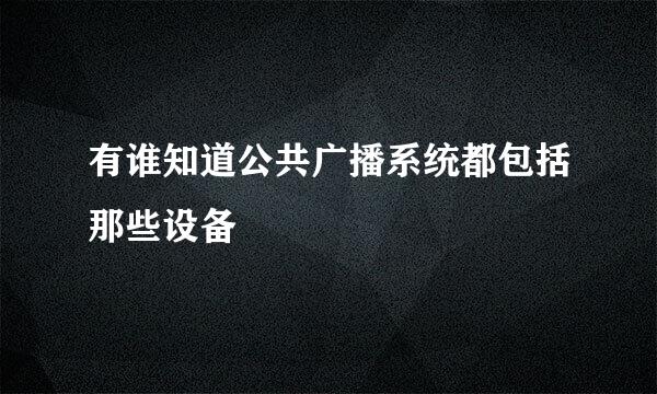 有谁知道公共广播系统都包括那些设备