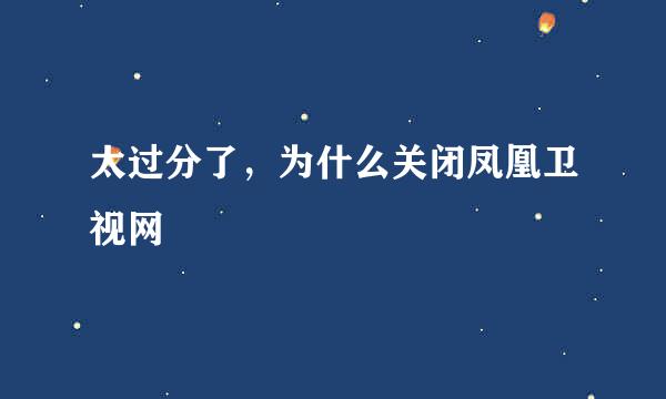 太过分了，为什么关闭凤凰卫视网