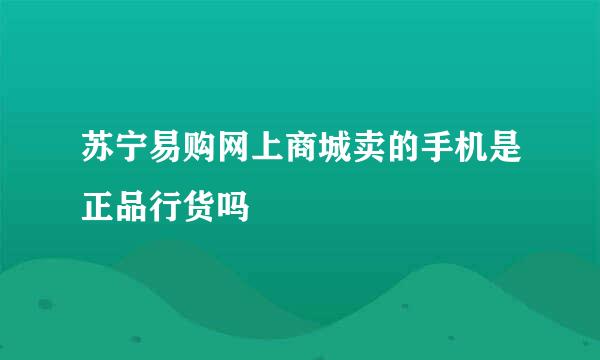 苏宁易购网上商城卖的手机是正品行货吗