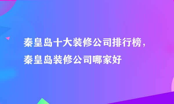 秦皇岛十大装修公司排行榜，秦皇岛装修公司哪家好