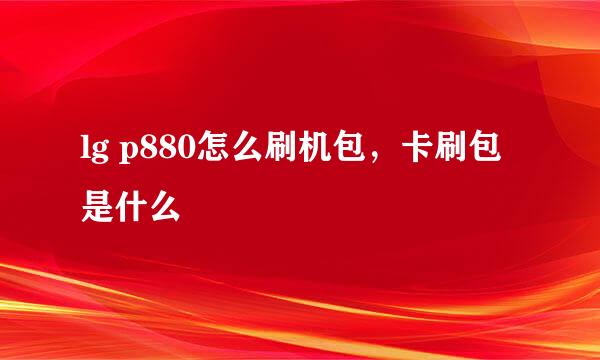 lg p880怎么刷机包，卡刷包是什么