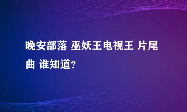 晚安部落 巫妖王电视王 片尾曲 谁知道？