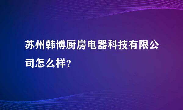 苏州韩博厨房电器科技有限公司怎么样？