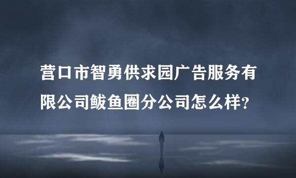 营口市智勇供求园广告服务有限公司鲅鱼圈分公司怎么样？