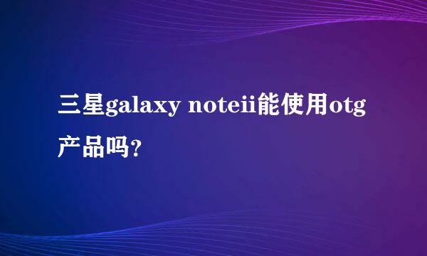 三星galaxy noteii能使用otg产品吗？