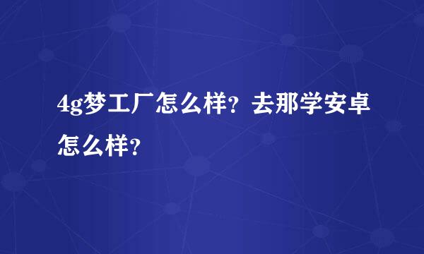 4g梦工厂怎么样？去那学安卓怎么样？