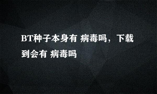 BT种子本身有 病毒吗，下载到会有 病毒吗