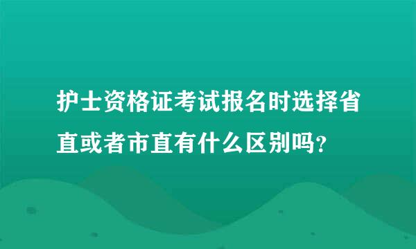 护士资格证考试报名时选择省直或者市直有什么区别吗？