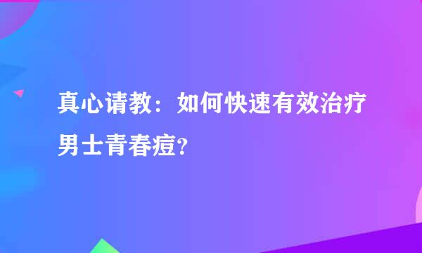 真心请教：如何快速有效治疗男士青春痘？