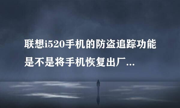 联想i520手机的防盗追踪功能是不是将手机恢复出厂设置就可以关闭了。如果不是的话，怎样才可以关掉啊