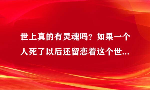 世上真的有灵魂吗？如果一个人死了以后还留恋着这个世界，他们的魂魄会回来吗？