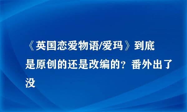 《英国恋爱物语/爱玛》到底是原创的还是改编的？番外出了没