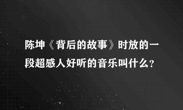 陈坤《背后的故事》时放的一段超感人好听的音乐叫什么？