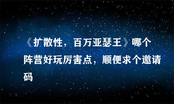 《扩散性，百万亚瑟王》哪个阵营好玩厉害点，顺便求个邀请码