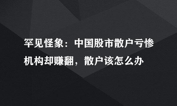 罕见怪象：中国股市散户亏惨机构却赚翻，散户该怎么办