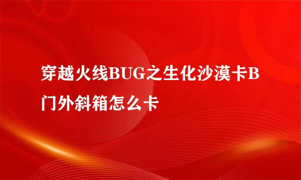 穿越火线BUG之生化沙漠卡B门外斜箱怎么卡