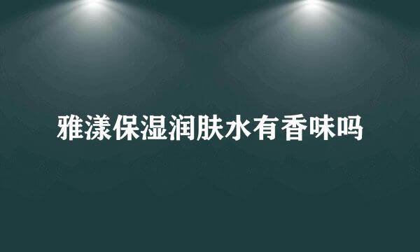 雅漾保湿润肤水有香味吗