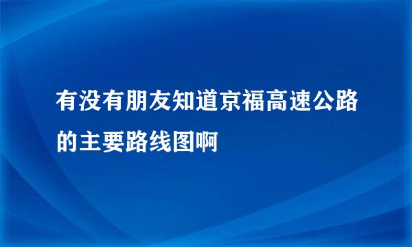 有没有朋友知道京福高速公路的主要路线图啊