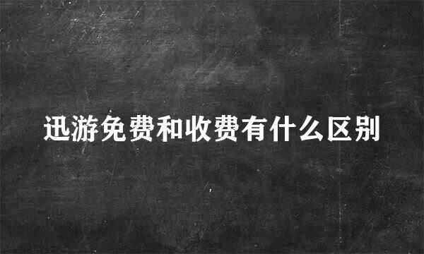 迅游免费和收费有什么区别