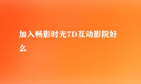 加入畅影时光7D互动影院好么