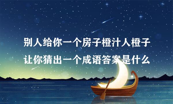 别人给你一个房子橙汁人橙子让你猜出一个成语答案是什么