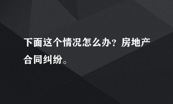 下面这个情况怎么办？房地产合同纠纷。