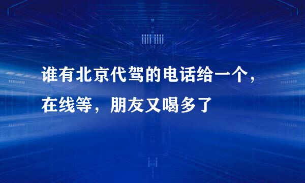 谁有北京代驾的电话给一个，在线等，朋友又喝多了