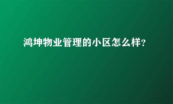 鸿坤物业管理的小区怎么样？