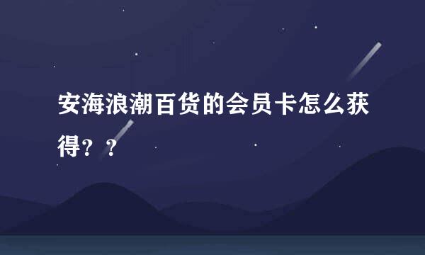 安海浪潮百货的会员卡怎么获得？？