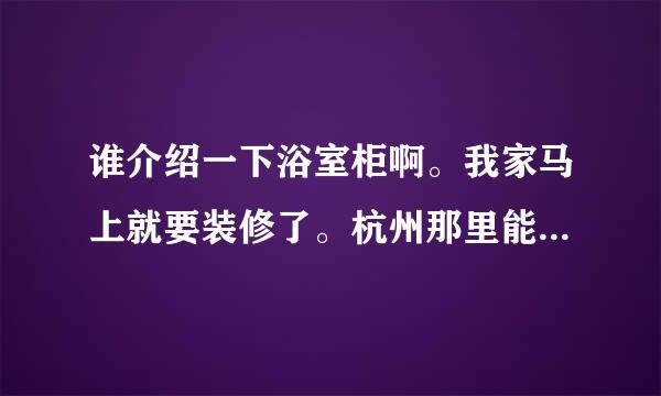 谁介绍一下浴室柜啊。我家马上就要装修了。杭州那里能买到便宜的浴柜