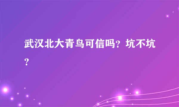 武汉北大青鸟可信吗？坑不坑？