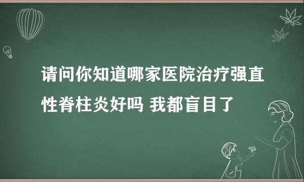 请问你知道哪家医院治疗强直性脊柱炎好吗 我都盲目了