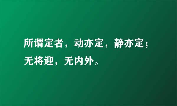 所谓定者，动亦定，静亦定；无将迎，无内外。