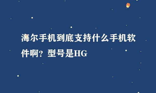 海尔手机到底支持什么手机软件啊？型号是HG