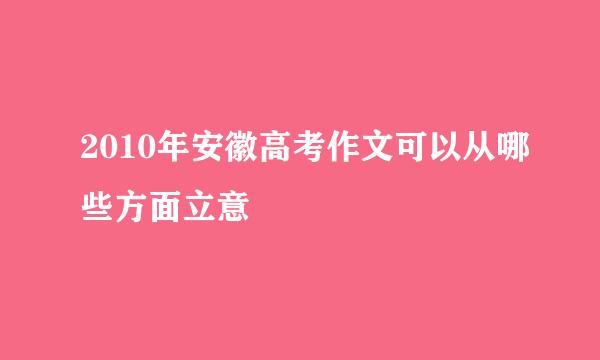 2010年安徽高考作文可以从哪些方面立意