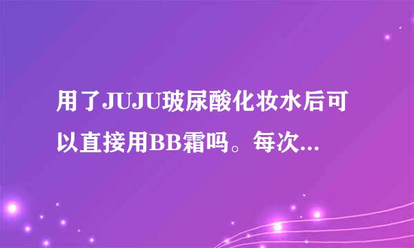 用了JUJU玻尿酸化妆水后可以直接用BB霜吗。每次用完这个水再上一层乳液就觉得脸上很油，还很难把BB霜推开