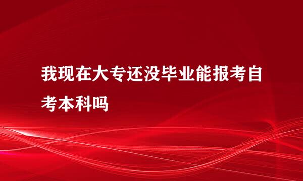 我现在大专还没毕业能报考自考本科吗