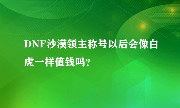 DNF沙漠领主称号以后会像白虎一样值钱吗？