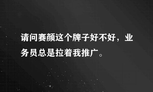 请问赛颜这个牌子好不好，业务员总是拉着我推广。