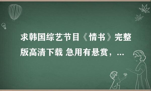 求韩国综艺节目《情书》完整版高清下载 急用有悬赏，谢谢大家