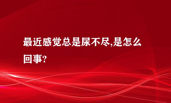 最近感觉总是尿不尽,是怎么回事?