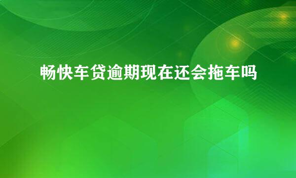 畅快车贷逾期现在还会拖车吗