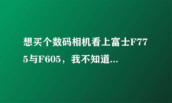 想买个数码相机看上富士F775与F605，我不知道买哪个好，希望专家推荐下