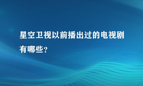 星空卫视以前播出过的电视剧有哪些？