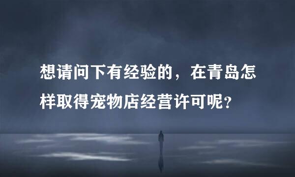 想请问下有经验的，在青岛怎样取得宠物店经营许可呢？